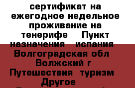 сертификат на ежегодное недельное проживание на тенерифе  › Пункт назначения ­ испания - Волгоградская обл., Волжский г. Путешествия, туризм » Другое   . Волгоградская обл.